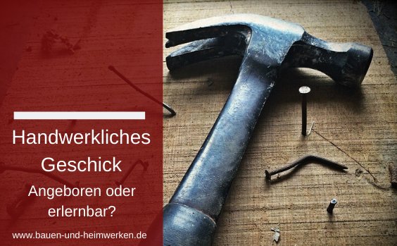 Handwerkliches Geschick erlernbar?